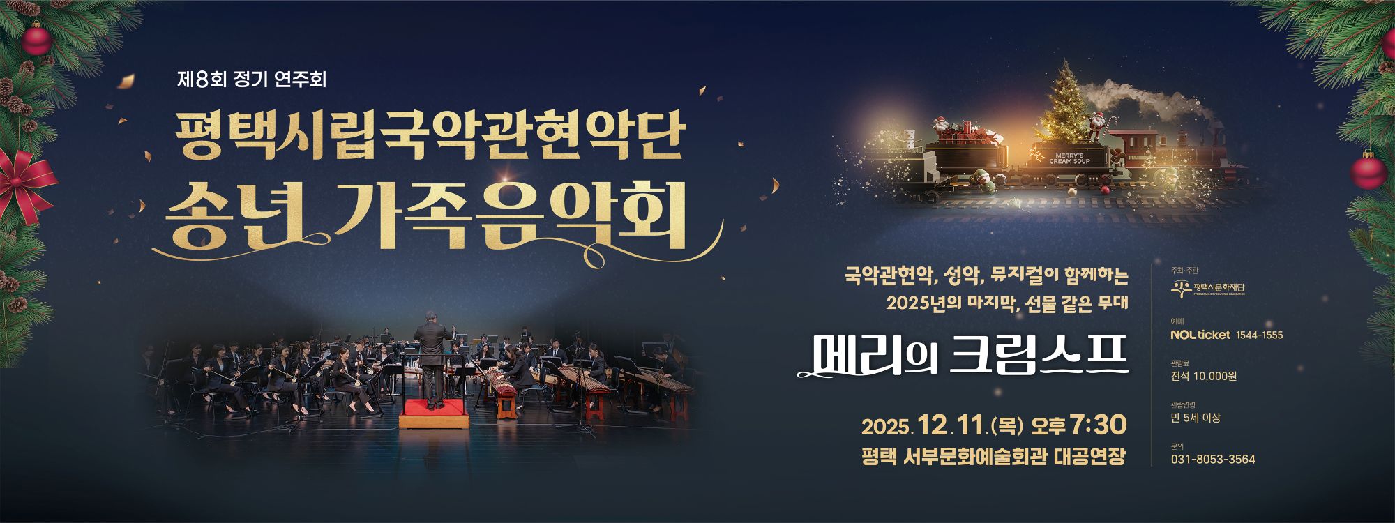 제8회 정기 연주회
평택시립국악관현악단 송년 가족음악회

국악관현악, 성악, 뮤지컬이 함께하는 2025년의 마지막, 선물 같은 무대
메리의 크림스프

2025. 12. 11.(목) 19:30 
평택 서부문화예술회관 대공연장

주최·주관: (재)평택시문화재단
예매: NOL티켓 1544-1555
관람료: 전석 10,000원
관람연령: 만 5세 이상
문의: 031-8053-3564